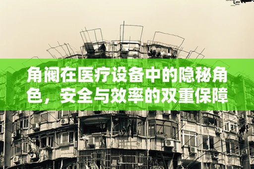 角阀在医疗设备中的隐秘角色，安全与效率的双重保障？