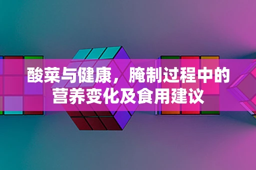 酸菜与健康，腌制过程中的营养变化及食用建议