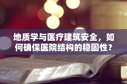 地质学与医疗建筑安全，如何确保医院结构的稳固性？