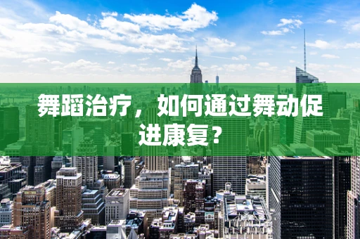 舞蹈治疗，如何通过舞动促进康复？