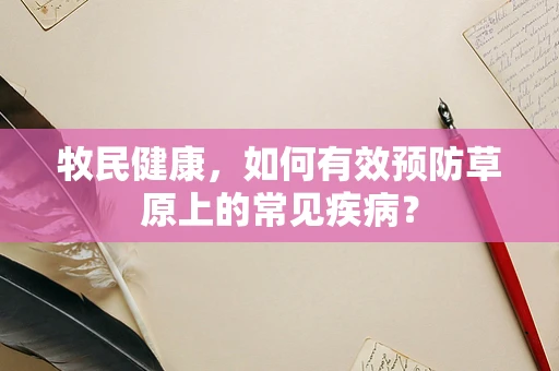 牧民健康，如何有效预防草原上的常见疾病？
