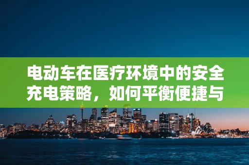 电动车在医疗环境中的安全充电策略，如何平衡便捷与安全？