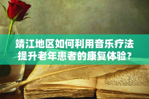 靖江地区如何利用音乐疗法提升老年患者的康复体验？