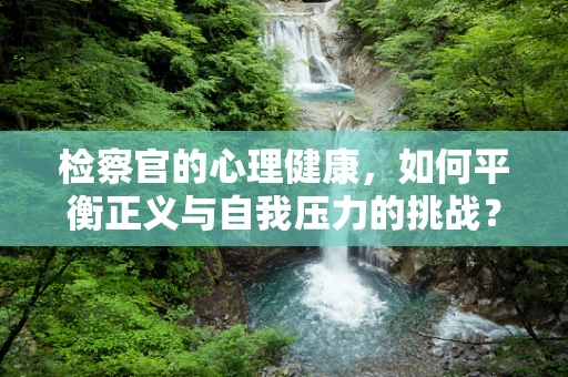 检察官的心理健康，如何平衡正义与自我压力的挑战？