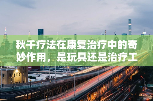 秋千疗法在康复治疗中的奇妙作用，是玩具还是治疗工具？