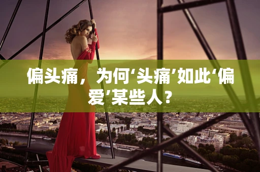偏头痛，为何‘头痛’如此‘偏爱’某些人？