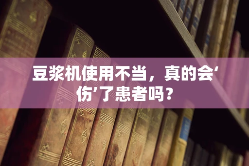 豆浆机使用不当，真的会‘伤’了患者吗？