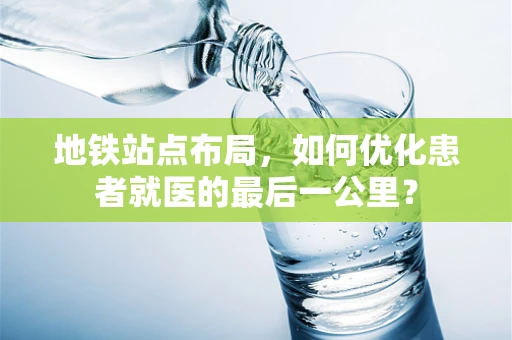 地铁站点布局，如何优化患者就医的最后一公里？