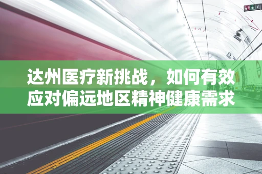 达州医疗新挑战，如何有效应对偏远地区精神健康需求？