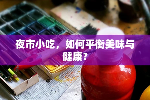 夜市小吃，如何平衡美味与健康？