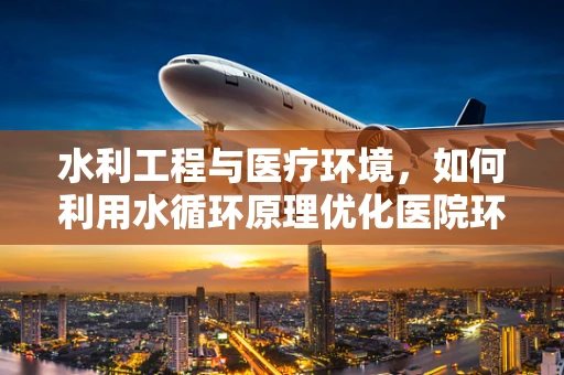 水利工程与医疗环境，如何利用水循环原理优化医院环境？