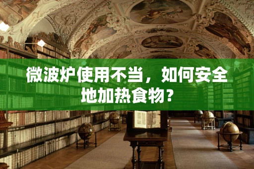 微波炉使用不当，如何安全地加热食物？
