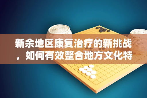 新余地区康复治疗的新挑战，如何有效整合地方文化特色于康复计划中？