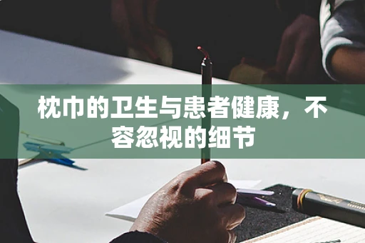 枕巾的卫生与患者健康，不容忽视的细节