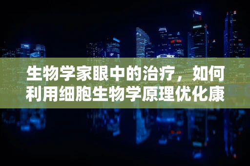 生物学家眼中的治疗，如何利用细胞生物学原理优化康复方案？