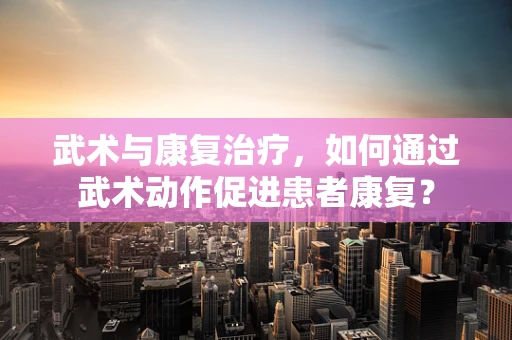 武术与康复治疗，如何通过武术动作促进患者康复？