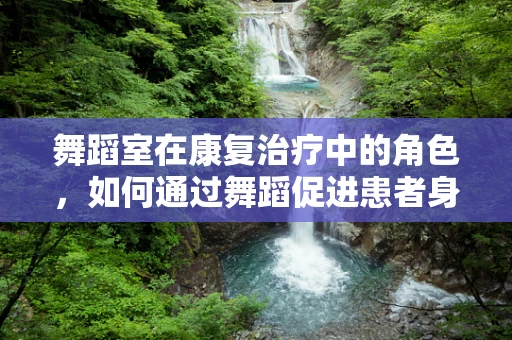 舞蹈室在康复治疗中的角色，如何通过舞蹈促进患者身心恢复？