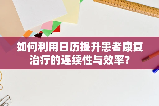 如何利用日历提升患者康复治疗的连续性与效率？