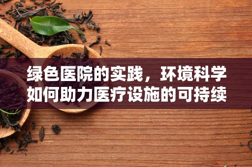 绿色医院的实践，环境科学如何助力医疗设施的可持续发展？