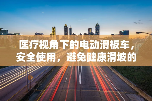 医疗视角下的电动滑板车，安全使用，避免健康滑坡的误区？