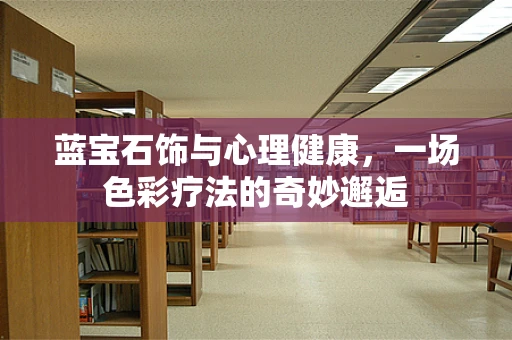 蓝宝石饰与心理健康，一场色彩疗法的奇妙邂逅