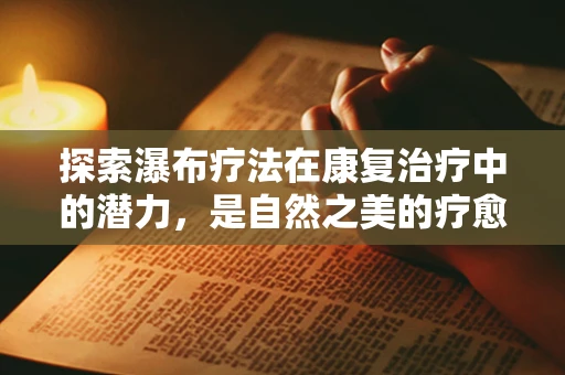 探索瀑布疗法在康复治疗中的潜力，是自然之美的疗愈力量吗？