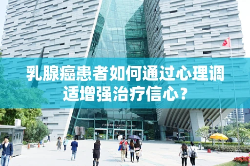 乳腺癌患者如何通过心理调适增强治疗信心？