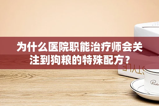为什么医院职能治疗师会关注到狗粮的特殊配方？