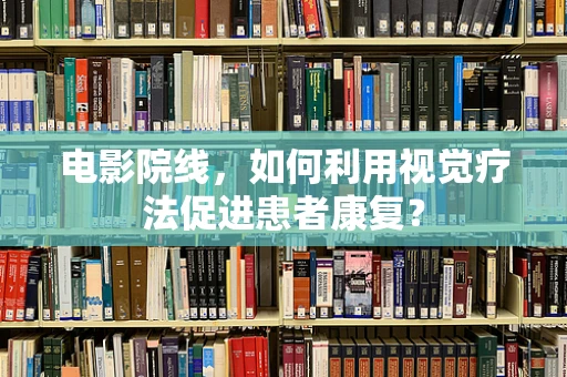 电影院线，如何利用视觉疗法促进患者康复？