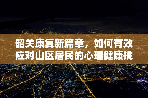 韶关康复新篇章，如何有效应对山区居民的心理健康挑战？