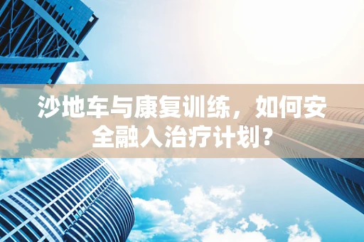 沙地车与康复训练，如何安全融入治疗计划？