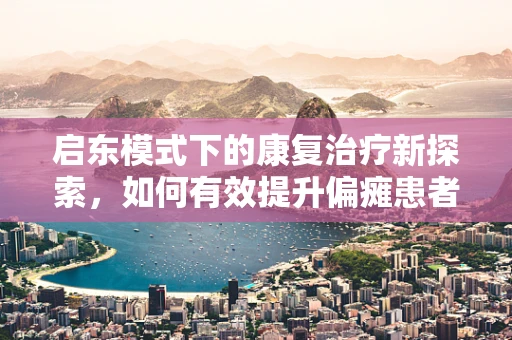 启东模式下的康复治疗新探索，如何有效提升偏瘫患者的日常生活能力？
