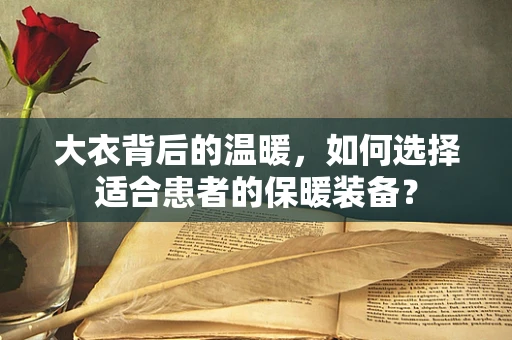 大衣背后的温暖，如何选择适合患者的保暖装备？
