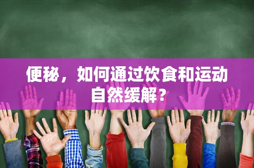 便秘，如何通过饮食和运动自然缓解？