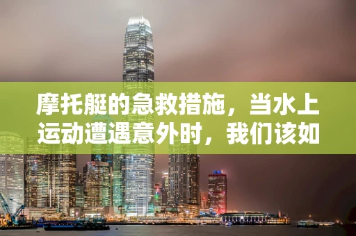 摩托艇的急救措施，当水上运动遭遇意外时，我们该如何应对？