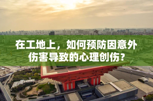 在工地上，如何预防因意外伤害导致的心理创伤？