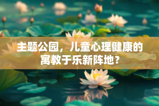 主题公园，儿童心理健康的寓教于乐新阵地？