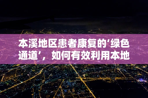 本溪地区患者康复的‘绿色通道’，如何有效利用本地资源进行职能治疗？