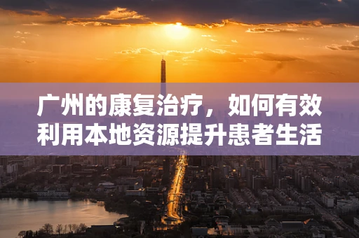 广州的康复治疗，如何有效利用本地资源提升患者生活质量？