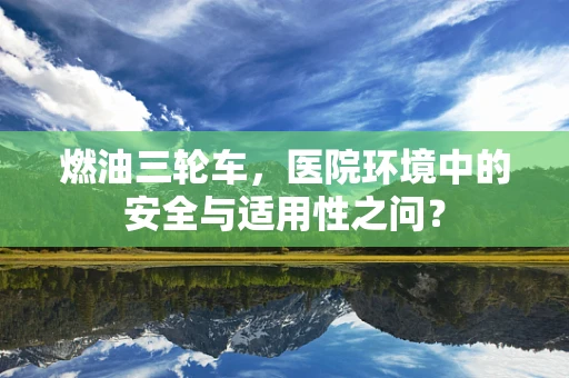 燃油三轮车，医院环境中的安全与适用性之问？