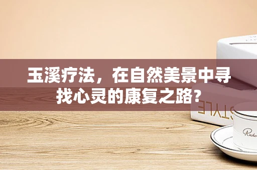 玉溪疗法，在自然美景中寻找心灵的康复之路？