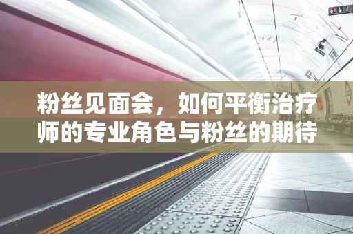 粉丝见面会，如何平衡治疗师的专业角色与粉丝的期待？