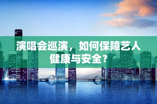 演唱会巡演，如何保障艺人健康与安全？