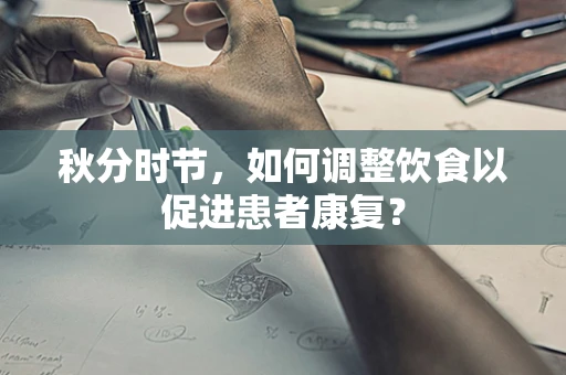 秋分时节，如何调整饮食以促进患者康复？