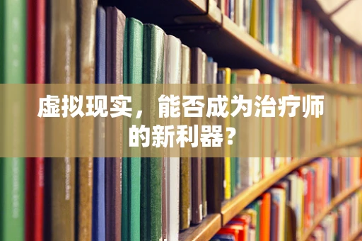 虚拟现实，能否成为治疗师的新利器？