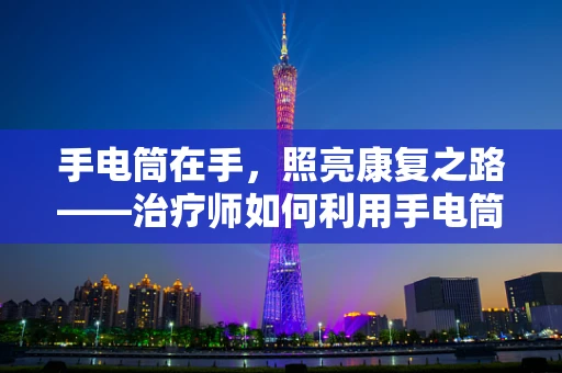 手电筒在手，照亮康复之路——治疗师如何利用手电筒提升患者治疗体验？