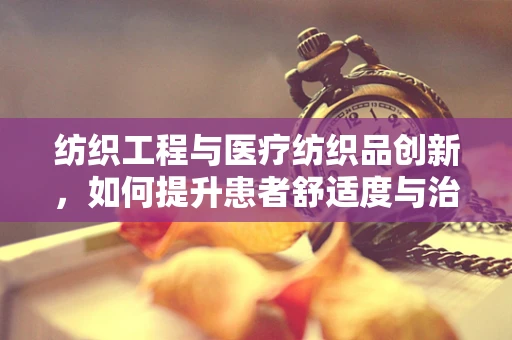 纺织工程与医疗纺织品创新，如何提升患者舒适度与治疗效果？