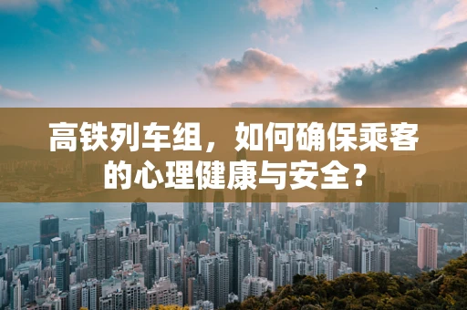 高铁列车组，如何确保乘客的心理健康与安全？