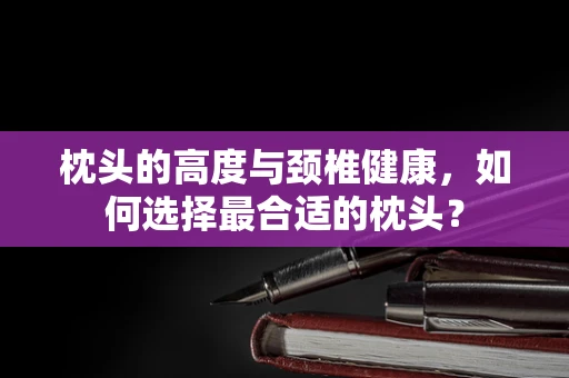 枕头的高度与颈椎健康，如何选择最合适的枕头？