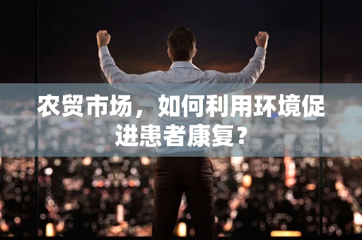 农贸市场，如何利用环境促进患者康复？